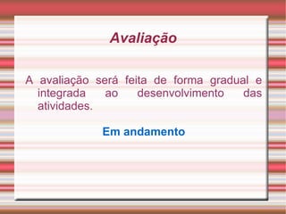 Avaliação

A avaliação será feita de forma gradual e
  integrada   ao    desenvolvimento   das
  atividades.

             Em andamento
 