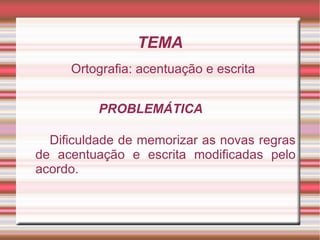 TEMA
     Ortografia: acentuação e escrita


          PROBLEMÁTICA

  Dificuldade de memorizar as novas regras
de acentuação e escrita modificadas pelo
acordo.
 