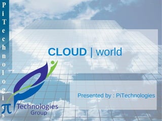 CLOUD | world


     Presented by : PiTechnologies
 