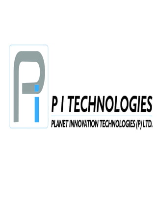 PI TECHNOLOGIES Company Profile
PI Technologies
Planet Innovation Technologies Pvt.Ltd.
Company Profile
Gaining company intelligence on competitors and top performers in your industry is the
key to increased productivity and profitability. The following shows the type of
Information.
The Company Information section contains core company contact information, an
operational and financial overview, and a listing of key personnel.
PI Technologies is pioneer in providing end-to-end software and other value added
solution in Web Designing, PHP, Graphic Designing, Android, IOS applications, E-
Governance and Microsoft Technologies like DotNet application by leveraging the latest
technologies. We also provide in BPO and KPO services
　
　Planet Innovation Technologies Pvt.Ltd is registered with Company's CIN is
U72300AP2013PTC089038 and the company is incorporated under the Companies Act,
1956 (No. 1 of 1956) and that the company is private limited registered under the
Registrar of Companies, Hyderabad, Andhra Pradesh, India.
Corporate Office
PI Technologies
Planet Innovation Technologies Pvt. Ltd.
#H.NO: 6-3-347/22/2,
Flat No. 7,Ishwarya Nilayam,
Dwarakapuri Colony, Panjagutta,
Hyderabad-500082.
(L): +91 40 66663388.
Project
We have creative and hardly dedicated team who can craft perfect solutions and PI
Technologies is and family of 25 highly trained and experience employees, In a span of
6Month Our company managed many solutions in many technologies and some of our
past projects are listed below.
1. Client: SiddiVinayaka Infocom Pvt Ltd.
Project: FlashNews Dynamic Website.
Description: An Dynamic E-News Website in India With Android and IOS
application, Including Design and Logo
Website: http://flashnews.siddivinayaka.com
Technologies:PHP, JavaScript, HTML, CSS, Photoshop, Coral Draw.
2. Client: SiddiVinayaka Infocom Pvt Ltd.
Project: Company Website.
Description: An Dynamic Website for the company, Including Logo and Design.
Website: http://siddivinayaka.com
Technologies: PHP, JavaScript, HTML, CSS, Photoshop, Coral Draw.
info@pitechnologies.in
 