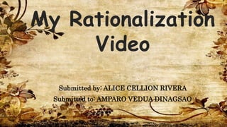 My Rationalization
Video
Submitted by: ALICE CELLION RIVERA
Submitted to: AMPARO VEDUA DINAGSAO
 