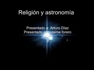 Religión y astronomía   Presentado a: Arturo Díaz  Presentado por: Jaime forero  11-01 jt 
