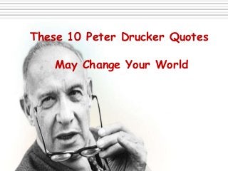 These 10 Peter Drucker Quotes
May Change Your World
 