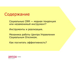 Содержание
 Социальные CRM — модная тенденция
 или незаменимый инструмент?

 Инструменты и реализация.

 Механика работы Центра Управления
 Социальным Откликом.

 Как посчитать эффективность?
 