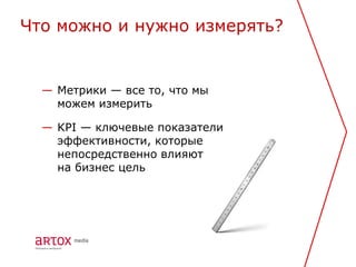 Что можно и нужно измерять?


  — Метрики — все то, что мы
    можем измерить

  — KPI — ключевые показатели
    эффективности, которые
    непосредственно влияют
    на бизнес цель
 