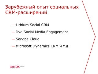 Зарубежный опыт социальных
CRM-расширений

  — Lithium Social CRM

  — Jive Social Media Engagement

  — Service Cloud

  — Microsoft Dynamics CRM и т.д.
 