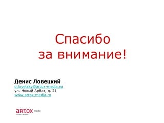 Спасибо
            за внимание!
Денис Ловецкий
d.lovetsky@artox-media.ru
ул. Новый Арбат, д. 21
www.artox-media.ru
 