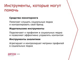 Инструменты, которые могут
помочь
  Средства мониторинга
  Помогают слушать социальные медиа
  и контролировать свой бренд
  Издательские инструменты
  Подключают к профилям в социальных медиа
  и позволяют эффективно управлять контентом
  Инструменты аналитики
  Агрегируют и контролируют метрики профилей
  в социальных медиа
 