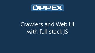 Crawlers and Web UI
with full stack JS
 