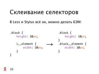 Склеивание селекторов
В Less и Stylus всё ок, можно делать БЭМ:


.block {                    .block {
    height: 10px;               height: 10px;
                            }
     &__element {
         width: 10px;
                        →   .block__element {
                                width: 10px;
     }                      }
}




10
 