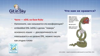 Что нам не нравится?
§ Часто — eDSL на базе Ruby
§ Напомните, как называется эта конференция?
§ embedded DSL (eDSL) сделан “поверх”
основного языка — декларативность не
навязывается на уровне DSL, можно писать
как угодно плохо
Salt и Ansible — средства управления конфигурацией на языке Python. 2014
 