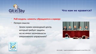 Что нам не нравится?
§ Pull-модель: клиенты обращаются к серверу
§ Потеря смысла:
§ Зачем нужен командный центр,
который требует защиты,
но не имеет возможности
оперативного управления?
Salt и Ansible — средства управления конфигурацией на языке Python. 2014
 
