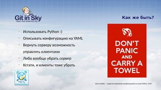 Как же быть?
§ Использовать Python :)
§ Описывать конфигурацию на YAML
§ Вернуть серверу возможность
управлять клиентами
§ Либо вообще убрать сервер
§ Кстати, и клиенты тоже убрать
Salt и Ansible — средства управления конфигурацией на языке Python. 2014
 