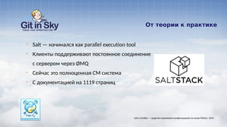 От теории к практике
§ Salt — начинался как parallel execution tool
§ Клиенты поддерживают постоянное соединение
с сервером через ØMQ
§ Сейчас это полноценная CM система
§ С документацией на 1119 страниц
Salt и Ansible — средства управления конфигурацией на языке Python. 2014
 