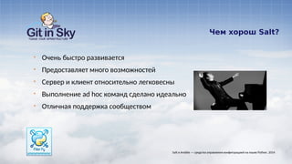 Чем хорош Salt?
§ Очень быстро развивается
§ Предоставляет много возможностей
§ Сервер и клиент относительно легковесны
§ Выполнение ad hoc команд сделано идеально
§ Отличная поддержка сообществом
Salt и Ansible — средства управления конфигурацией на языке Python. 2014
 