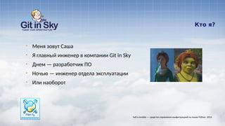 Кто я?
§ Меня зовут Саша
§ Я главный инженер в компании Git in Sky
§ Днем — разработчик ПО
§ Ночью — инженер отдела эксплуатации
§ Или наоборот
Salt и Ansible — средства управления конфигурацией на языке Python. 2014
 