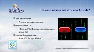 Что еще можно сказать про Ansible?
§ Порог вхождения:
§ Его нет, я его не заметил
§ Выразительность:
§ Местный YAML менее многословен,
чем в Salt
§ Кросплатформенность:
§ SmartOS, DragonFly BSD
Salt и Ansible — средства управления конфигурацией на языке Python. 2014
 