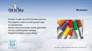 Выводы:
§ На вкус и цвет все CM системы разные
§ Последнее слово на этом рынке еще
не прозвучало
§ Python пока выступает очень достойно
§ Но ему необходима помощь
§ Помогите Python съесть Ruby!
Salt и Ansible — средства управления конфигурацией на языке Python. 2014
 