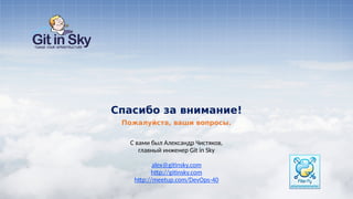 С вами был Александр Чистяков,
главный инженер Git in Sky
alex@gitinsky.com
http://gitinsky.com
http://meetup.com/DevOps-40
Пожалуйста, ваши вопросы.
Спасибо за внимание!
 