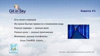 Задача #1
§ Есть много серверов
§ Их нужно быстро привести к эталонному виду
§ Разные серверы — разные роли
§ Разные роли — разные приложения
§ Возможно, разные платформы:
§ Linux, FreeBSD, Solaris, ...
Salt и Ansible — средства управления конфигурацией на языке Python. 2014
 