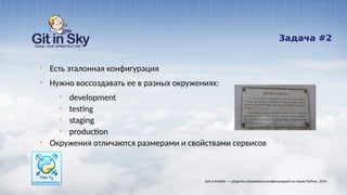 Задача #2
Salt и Ansible — средства управления конфигурацией на языке Python. 2014
§ Есть эталонная конфигурация
§ Нужно воссоздавать ее в разных окружениях:
§ development
§ testing
§ staging
§ production
§ Окружения отличаются размерами и свойствами сервисов
 