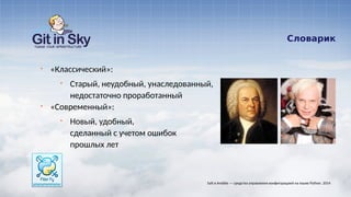 Словарик
§ «Классический»:
§ Старый, неудобный, унаследованный,
недостаточно проработанный
§ «Современный»:
§ Новый, удобный,
сделанный с учетом ошибок
прошлых лет
Salt и Ansible — средства управления конфигурацией на языке Python. 2014
 