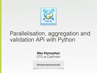 Parallelisation, aggregation and
validation API with Python
Max Klymyshyn
CTO at CartFresh
@maxmaxmaxmax
 