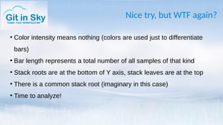 Nice try, but WTF again?
●
Color intensity means nothing (colors are used just to differentiate
bars)
●
Bar length represents a total number of all samples of that kind
●
Stack roots are at the bottom of Y axis, stack leaves are at the top
●
There is a common stack root (imaginary in this case)
●
Time to analyze!
 