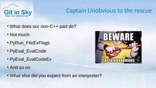 Captain Unobvious to the rescue
●
What does our non-C++ part do?
●
Not much:
●
PyRun_FileExFlags
●
PyEval_EvalCode
●
PyEval_EvalCodeEx
●
And so on
●
What else did you expect from an interpreter?
 