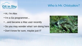 Who is Mr. Chistyakov?
●
Hi, I’m Alex
●
I’m a Go programmer...
●
...and became a Mac user recently
●
So you may wonder what I am doing here
●
Don’t know for sure, maybe just IT
 