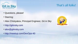 That’s all folks!
●
Questions, please!
●
Starring:
●
Alex Chistyakov, Principal Engineer, Git in Sky
●
http://gitinsky.com
●
alex@gitinsky.com
●
http://meetup.com/DevOps-40
 