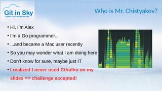 Who is Mr. Chistyakov?
●
Hi, I’m Alex
●
I’m a Go programmer...
●
...and became a Mac user recently
●
So you may wonder what I am doing here
●
Don’t know for sure, maybe just IT
●
I realized I never used Cthulhu on my
slides => challenge accepted!
 