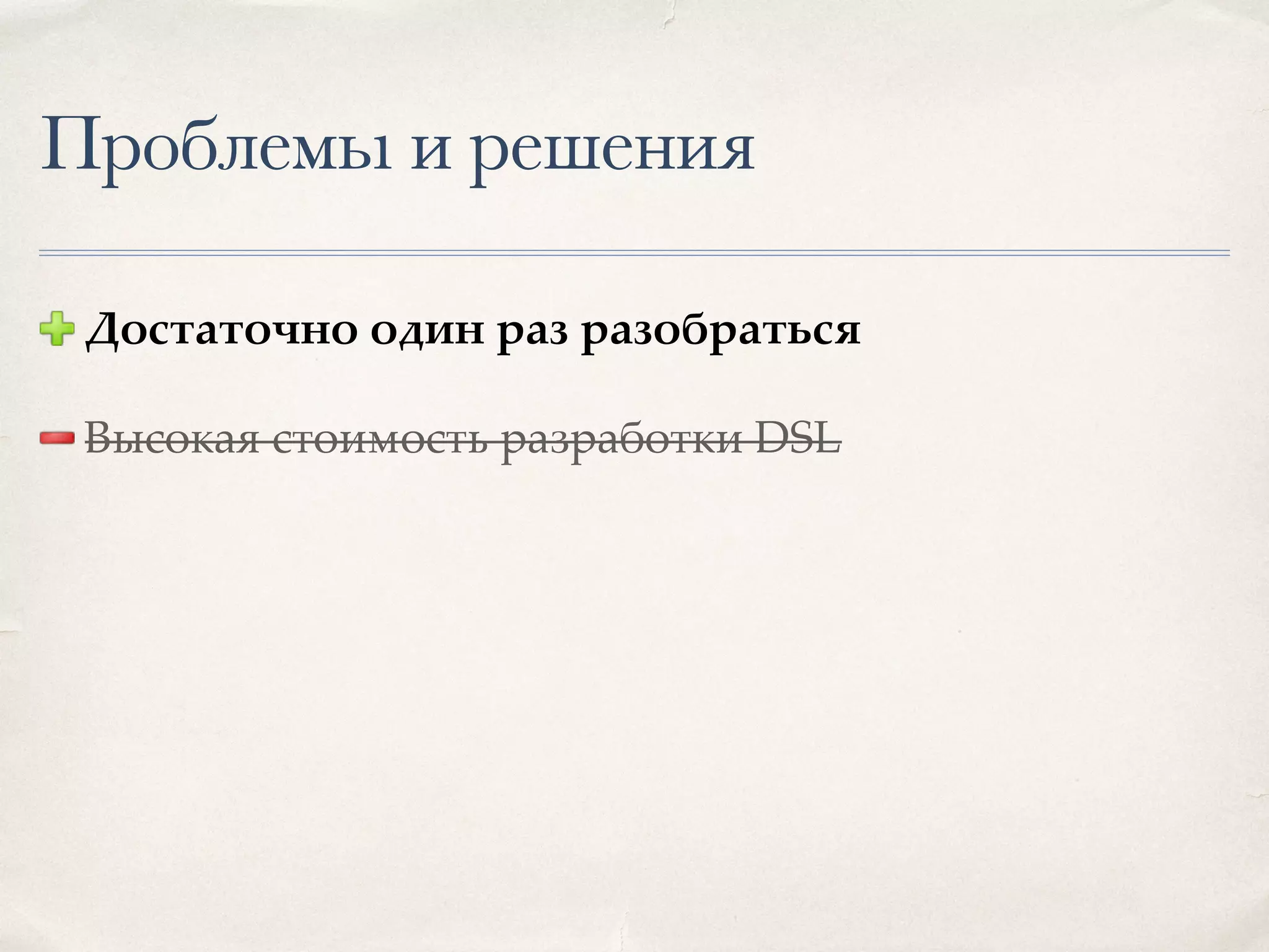 Проблемы и решения Достаточно один раз разобраться Высокая стоимость разработки DSL 