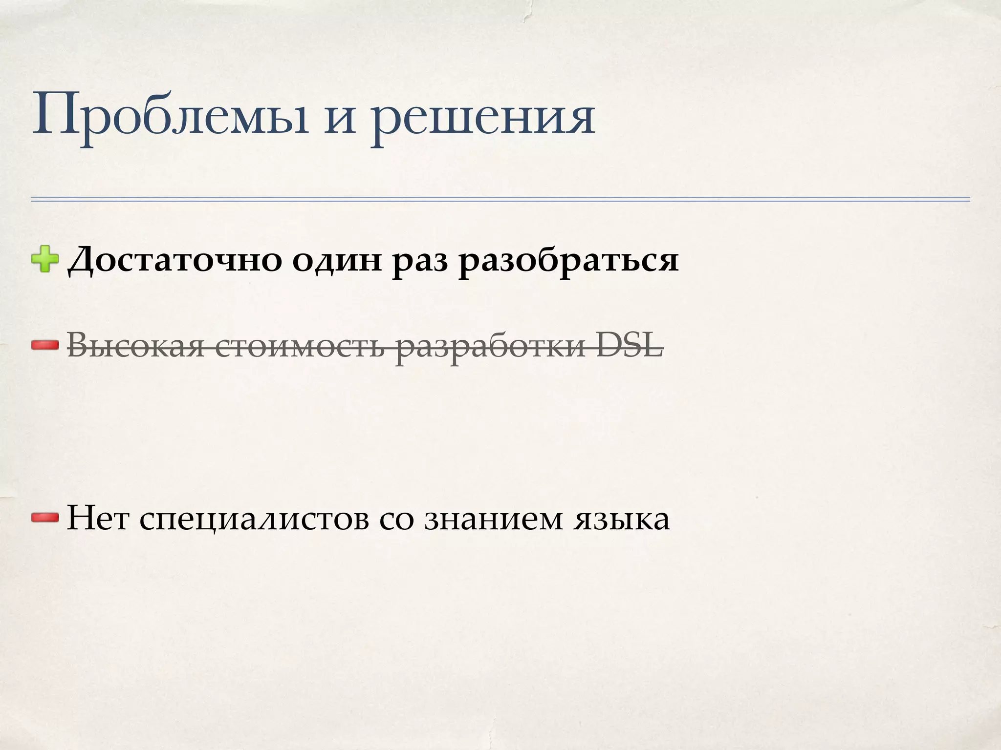 Проблемы и решения Достаточно один раз разобраться Высокая стоимость разработки DSL Нет специалистов со знанием языка 