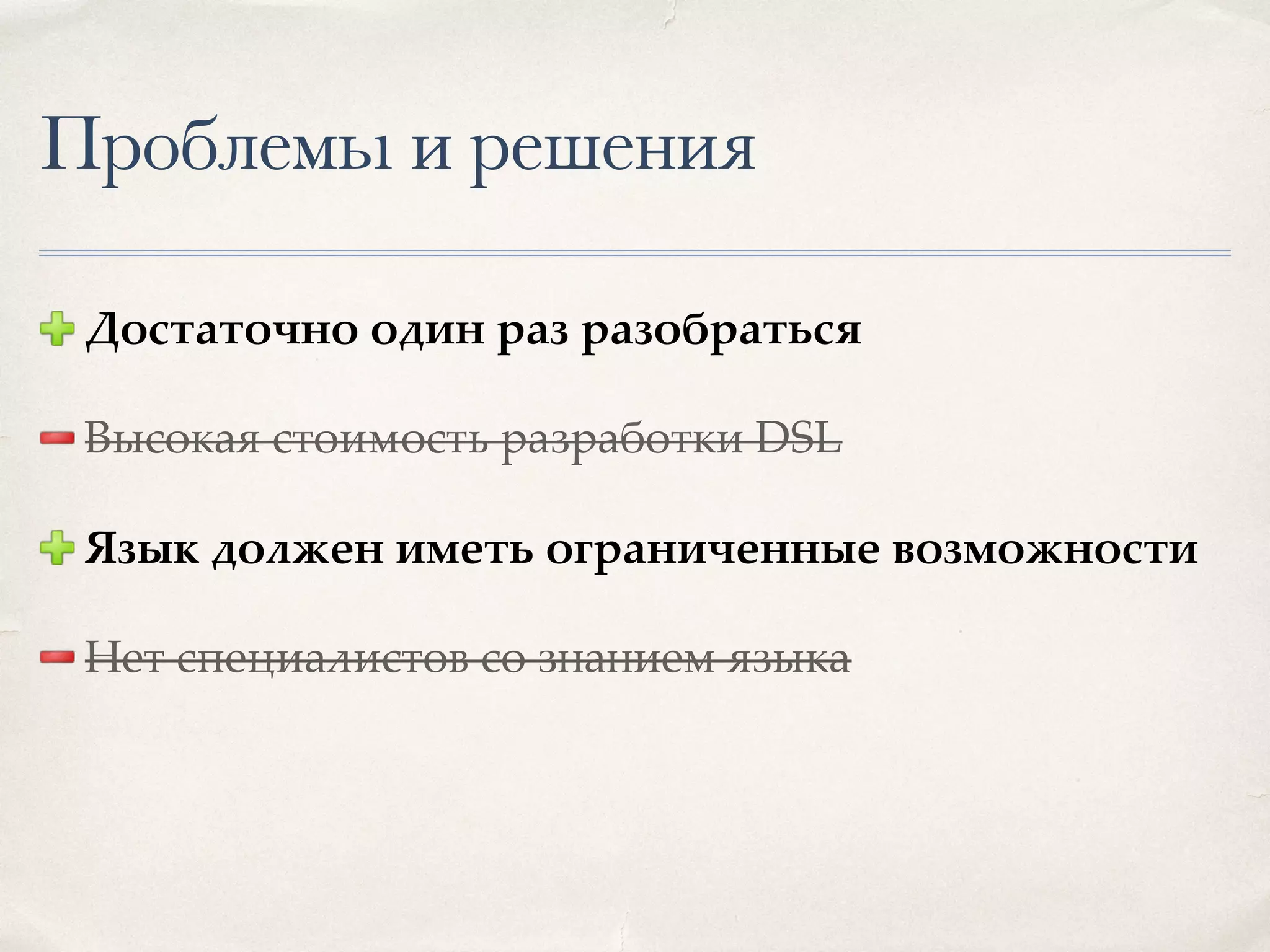 Проблемы и решения Достаточно один раз разобраться Высокая стоимость разработки DSL Язык должен иметь ограниченные возможности Нет специалистов со знанием языка 