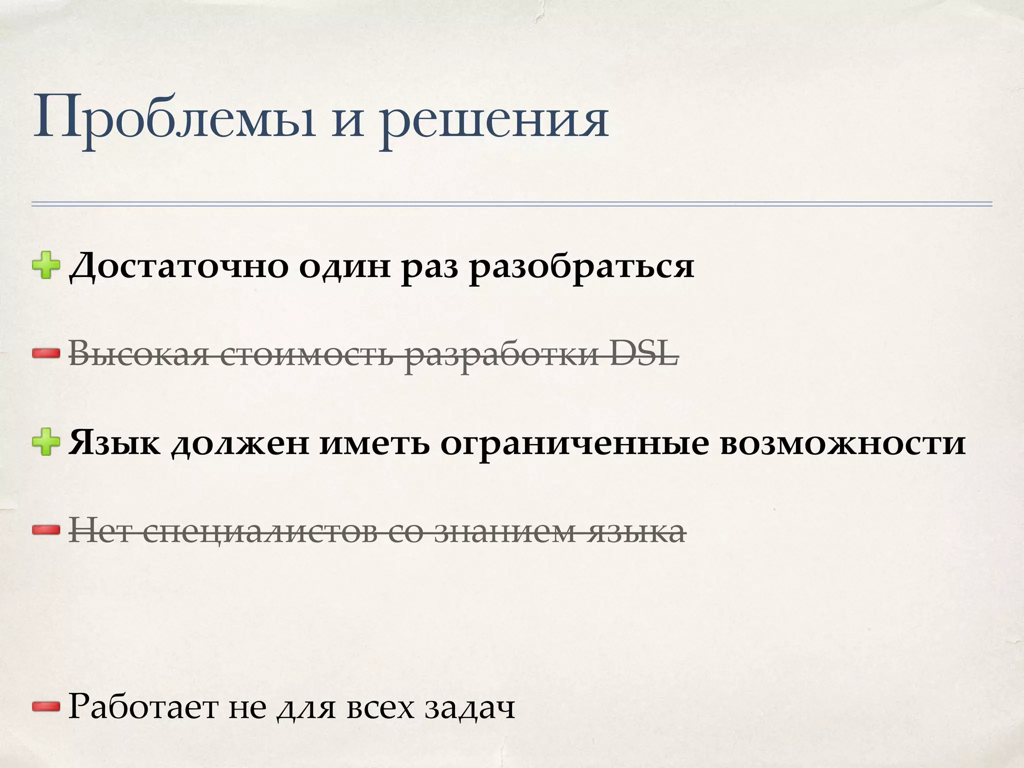 Проблемы и решения Достаточно один раз разобраться Высокая стоимость разработки DSL Язык должен иметь ограниченные возможности Нет специалистов со знанием языка Работает не для всех задач 