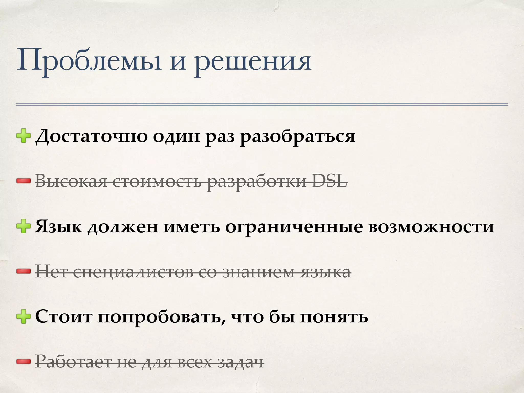 Проблемы и решения Достаточно один раз разобраться Высокая стоимость разработки DSL Язык должен иметь ограниченные возможности Нет специалистов со знанием языка Стоит попробовать, что бы понять Работает не для всех задач 
