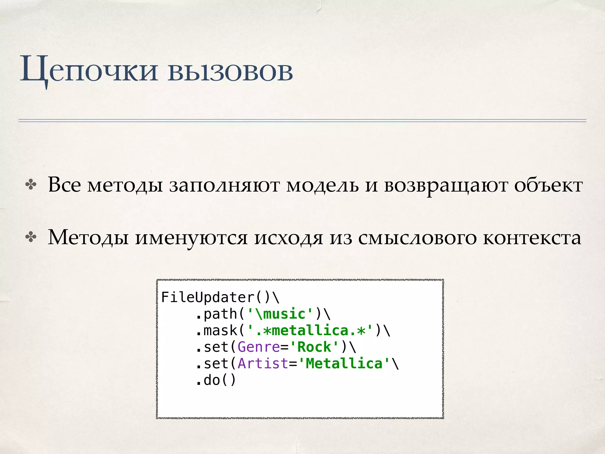 Цепочки вызовов ✤ Все методы заполняют модель и возвращают объект ✤ Методы именуются исходя из смыслового контекста FileUpdater()  .path('music')  .mask('.*metallica.*')  .set(Genre='Rock')  .set(Artist='Metallica'  .do() 
