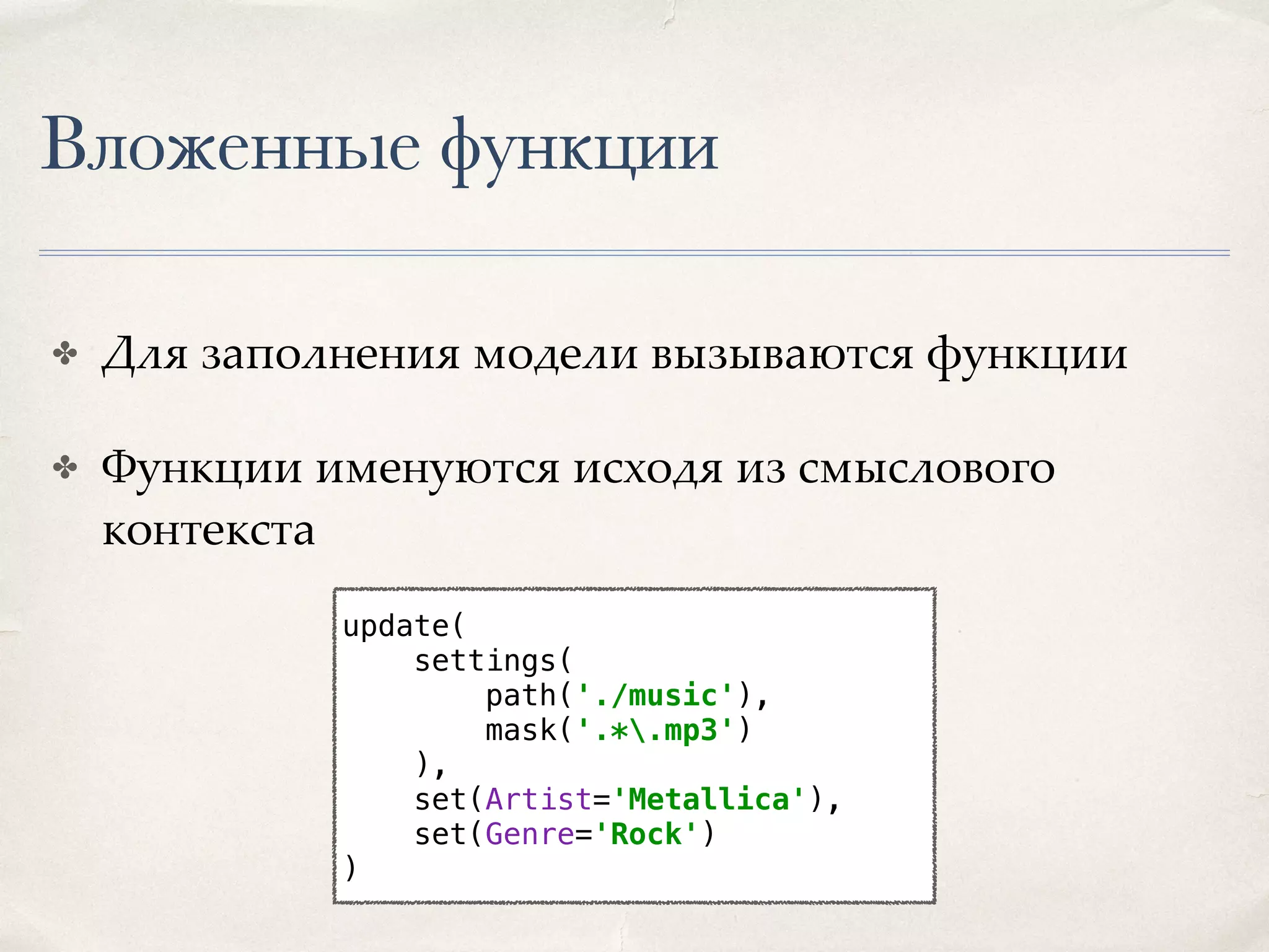 Вложенные функции ✤ Для заполнения модели вызываются функции ✤ Функции именуются исходя из смыслового контекста update(  settings(  path('./music'),  mask('.*.mp3')  ),  set(Artist='Metallica'),  set(Genre='Rock')  )  