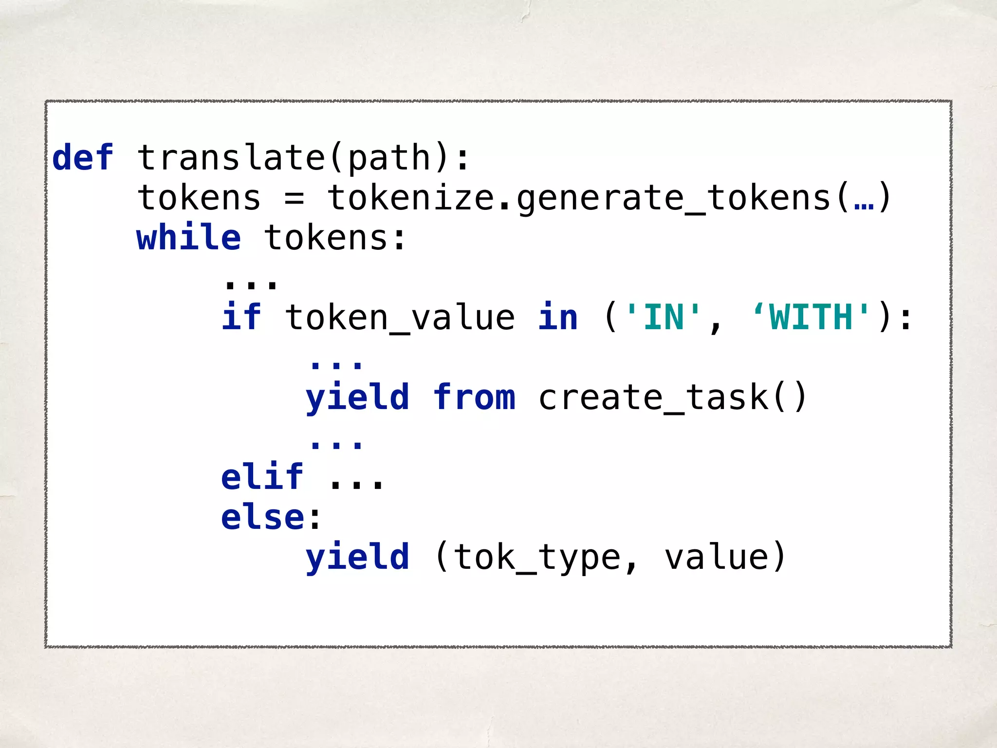 def translate(path):  tokens = tokenize.generate_tokens(…)  while tokens: ...  if token_value in ('IN', ‘WITH'): ...  yield from create_task() ...  elif ...  else:  yield (tok_type, value) 