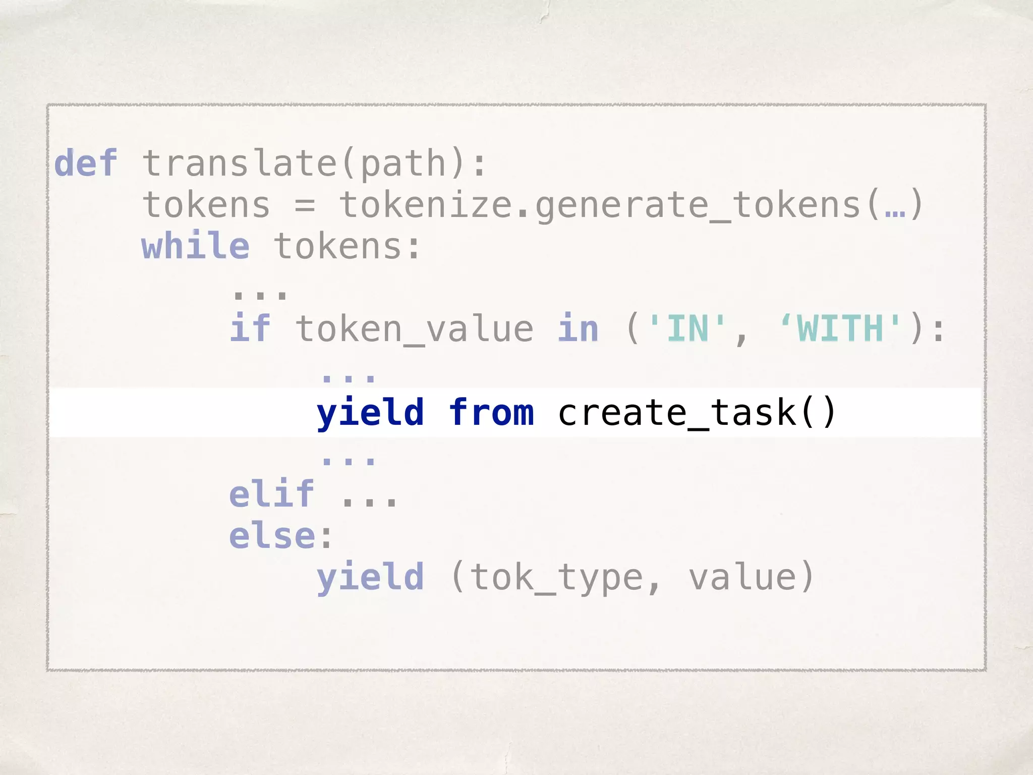 def translate(path):  tokens = tokenize.generate_tokens(…)  while tokens: ...  if token_value in ('IN', ‘WITH'): ...  yield from create_task() ...  elif ...  else:  yield (tok_type, value) yield from create_task() 