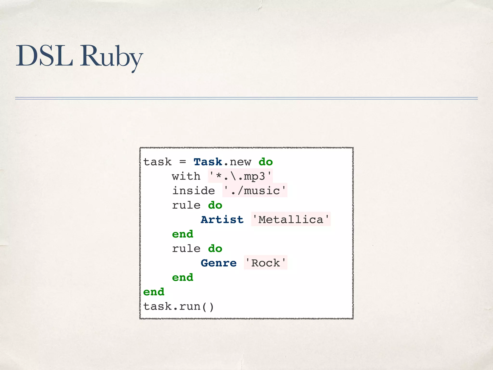 DSL Ruby task = Task.new do with '*..mp3' inside './music' rule do Artist 'Metallica' end rule do Genre 'Rock' end end task.run() 
