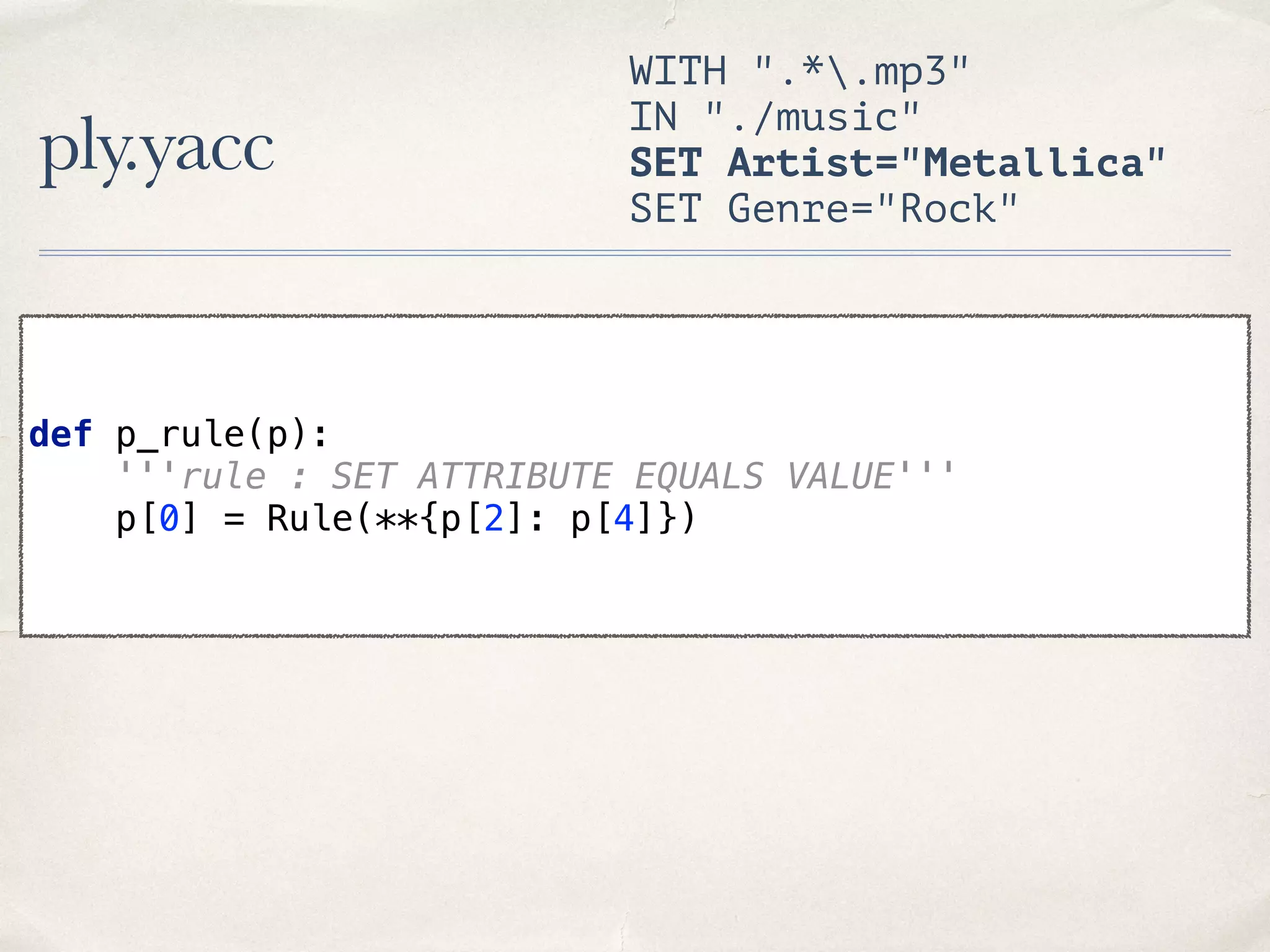 ply.yacc WITH ".*.mp3" IN "./music" SET Artist="Metallica" SET Genre="Rock" def p_rule(p):  '''rule : SET ATTRIBUTE EQUALS VALUE'''  p[0] = Rule(**{p[2]: p[4]}) 