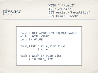 ply.yacc
WITH ".*.mp3"
IN "./music"
SET Artist="Metallica"
SET Genre="Rock"
rule : SET ATTRIBUTE EQUALS VALUE
with : WITH ...