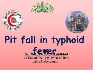 Pit fall in typhoid
feverBY:
Dr, WALAA SALAH MANAA
SPECIALEST OF PEDIATRIC
‫ـيخ‬‫ش‬‫ال‬‫ـفر‬‫ك‬ ‫ـيات‬‫م‬‫ح‬‫ـستشفى‬‫م‬
 