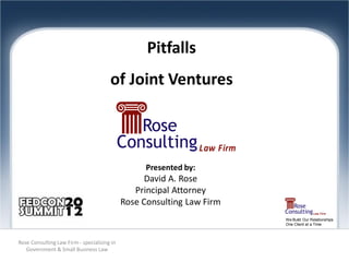 Pitfalls
                                       of Joint Ventures



                                                   Presented by:
                                                   David A. Rose
                                                Principal Attorney
                                             Rose Consulting Law Firm
                                                                        We Build Our Relationships
                                                                        One Client at a Time



Rose Consulting Law Firm - specializing in
   Government & Small Business Law
 