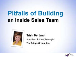 Pitfalls of Buildingan Inside Sales Team Trish Bertuzzi  President & Chief Strategist  The Bridge Group, Inc. 