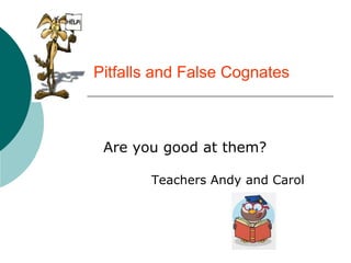 Pitfalls and False Cognates



 Are you good at them?

       Teachers Andy and Carol
 