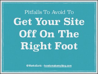 Pitfalls To Avoid To

Get Your Site
Off On The
Right Foot
@MarkoSaric - howtomakemyblog.com

 
