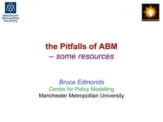 Pitfalls of ABM, Bruce Edmonds, ESSA Summer School, Aberdeen, June 2019. slide 1
the Pitfalls of ABM
– some resources
Bruce Edmonds
Centre for Policy Modelling
Manchester Metropolitan University
 